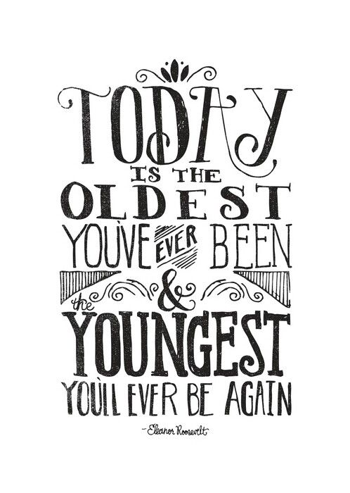 Today is the Oldest You've Ever Been & Youngest You'll Ever Be Again