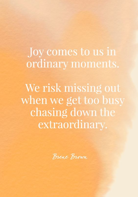 Joy comes to us in ordinary moments. We risk missing out when we get too busy chasing down the extraordinary.